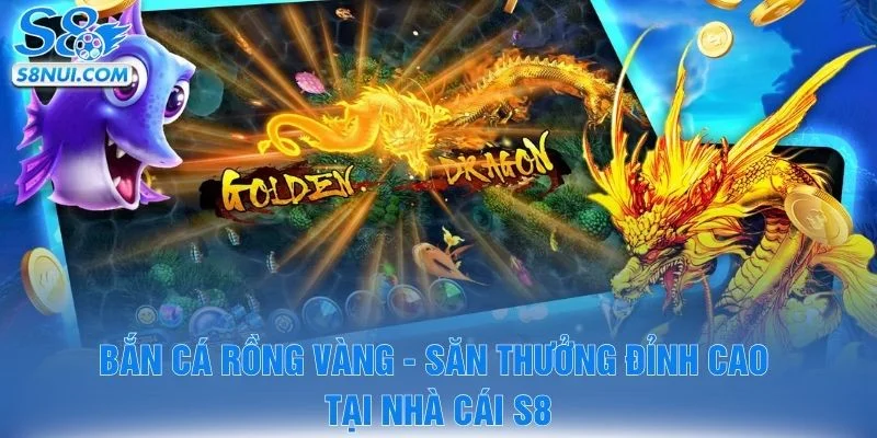 Bắn Cá Rồng Vàng - Săn Thưởng Đỉnh Cao Tại Nhà Cái S8