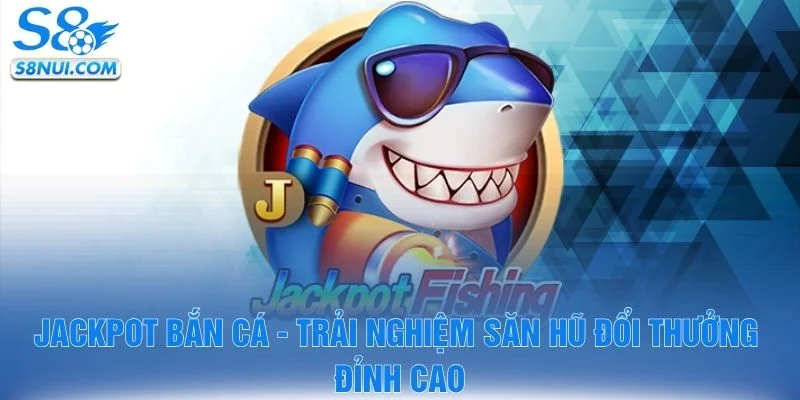 Jackpot Bắn Cá - Trải Nghiệm Săn Hũ Đổi Thưởng Đỉnh Cao