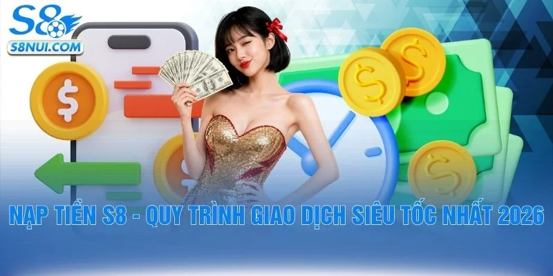 Nạp Tiền S8 - Quy Trình Giao Dịch Siêu Tốc Nhất 2026